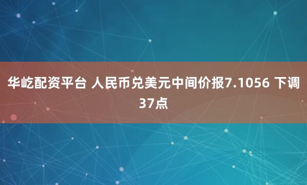 华屹配资平台 人民币兑美元中间价报7.1056 下调37点