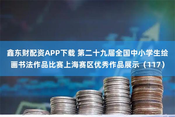 鑫东财配资APP下载 第二十九届全国中小学生绘画书法作品比赛上海赛区优秀作品展示（117）