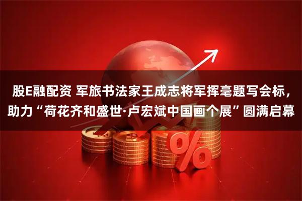 股E融配资 军旅书法家王成志将军挥毫题写会标，助力“荷花齐和盛世·卢宏斌中国画个展”圆满启幕