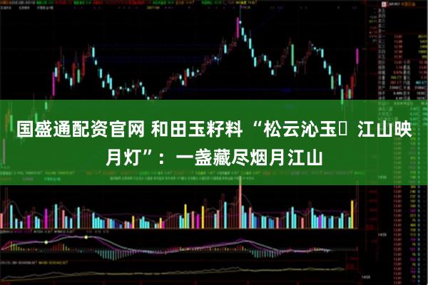 国盛通配资官网 和田玉籽料 “松云沁玉・江山映月灯”：一盏藏尽烟月江山