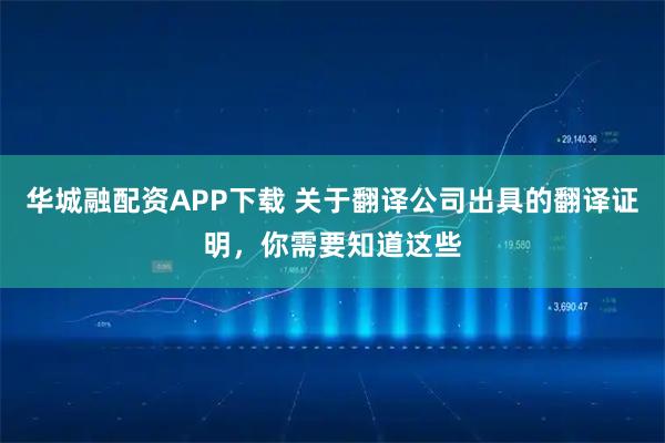 华城融配资APP下载 关于翻译公司出具的翻译证明，你需要知道这些