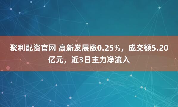 聚利配资官网 高新发展涨0.25%，成交额5.20亿元，近3日主力净流入