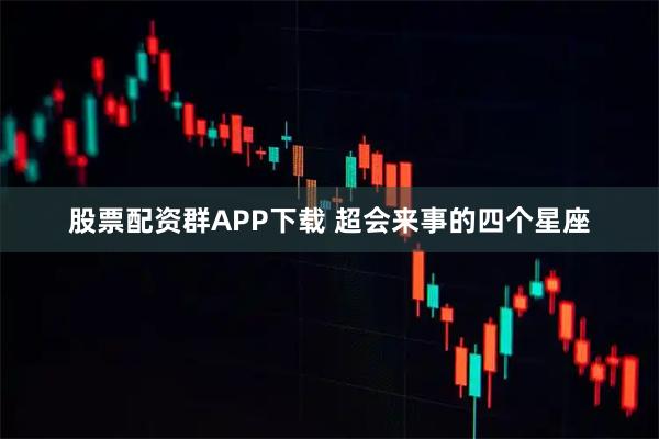 股票配资群APP下载 超会来事的四个星座