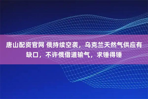 唐山配资官网 俄持续空袭，乌克兰天然气供应有缺口，不许俄借道输气，求锤得锤