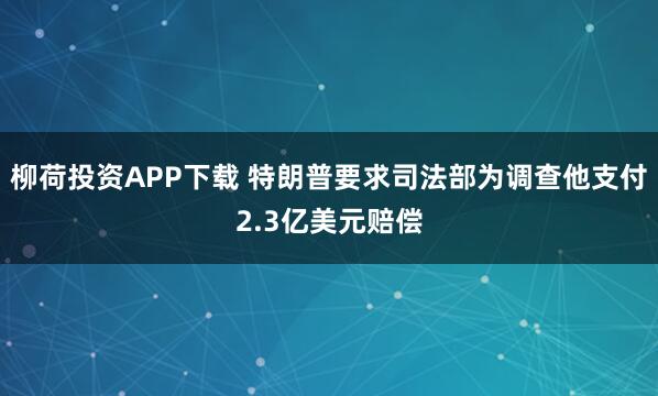 柳荷投资APP下载 特朗普要求司法部为调查他支付2.3亿美元赔偿