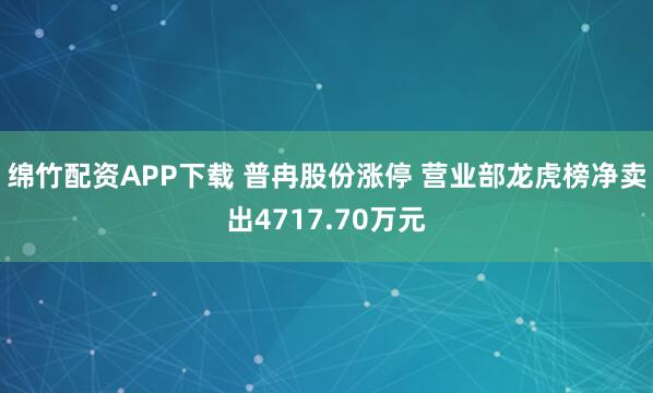 绵竹配资APP下载 普冉股份涨停 营业部龙虎榜净卖出4717.70万元