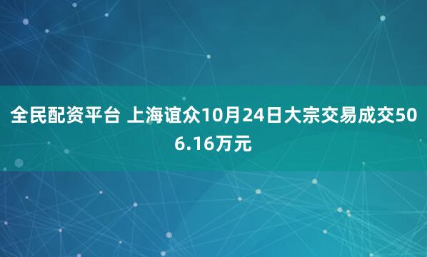 全民配资平台 上海谊众10月24日大宗交易成交506.16万元