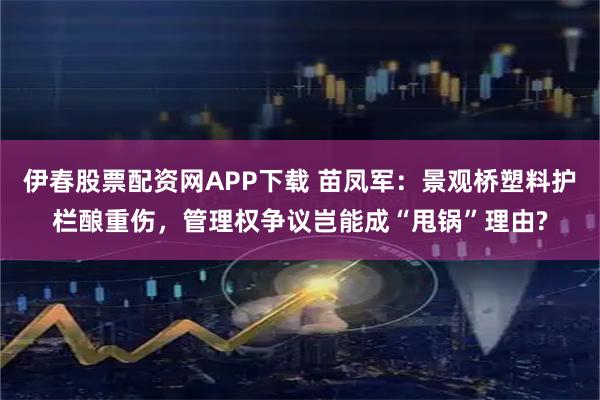 伊春股票配资网APP下载 苗凤军：景观桥塑料护栏酿重伤，管理权争议岂能成“甩锅”理由?