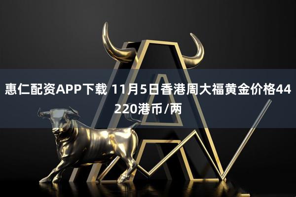 惠仁配资APP下载 11月5日香港周大福黄金价格44220港币/两