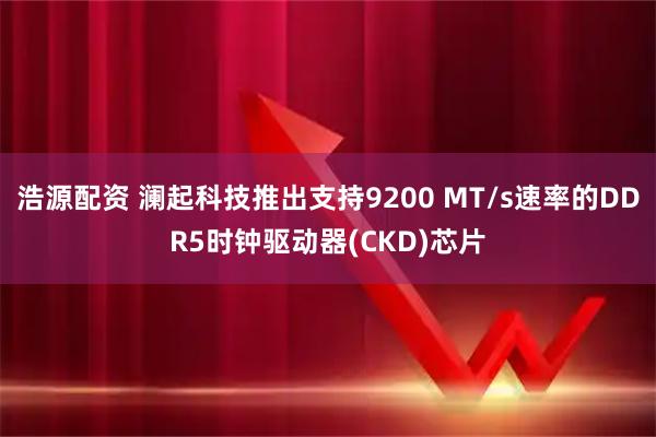 浩源配资 澜起科技推出支持9200 MT/s速率的DDR5时钟驱动器(CKD)芯片