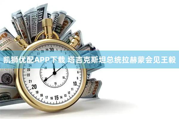 凯狮优配APP下载 塔吉克斯坦总统拉赫蒙会见王毅
