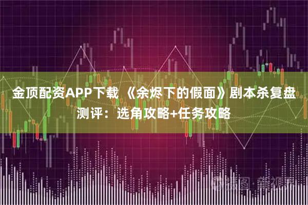金顶配资APP下载 《余烬下的假面》剧本杀复盘测评：选角攻略+任务攻略
