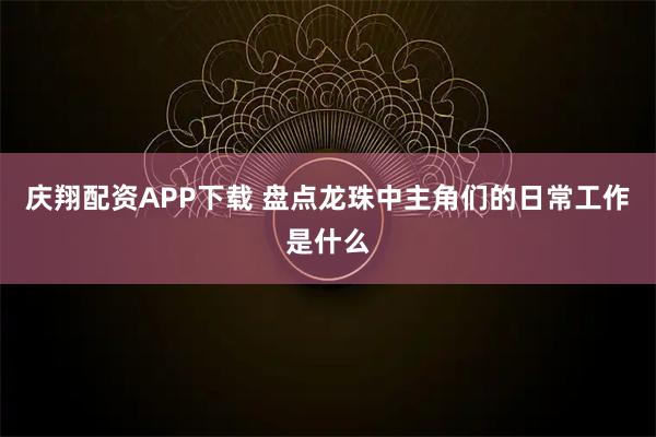庆翔配资APP下载 盘点龙珠中主角们的日常工作是什么