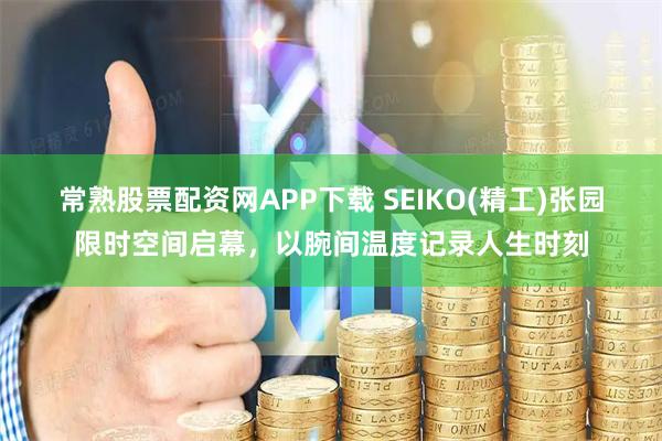 常熟股票配资网APP下载 SEIKO(精工)张园限时空间启幕，以腕间温度记录人生时刻
