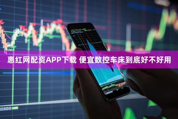 惠红网配资APP下载 便宜数控车床到底好不好用