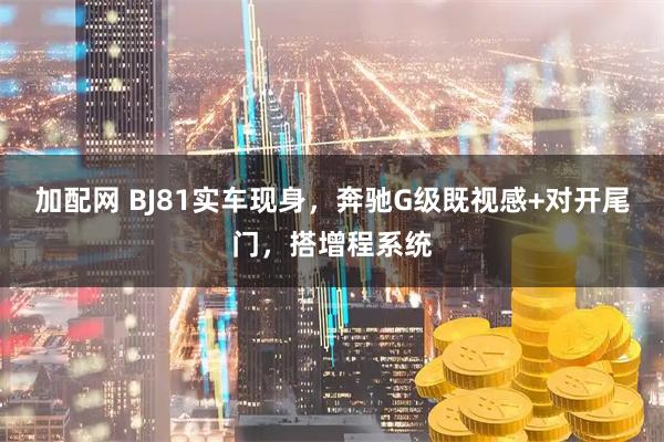 加配网 BJ81实车现身，奔驰G级既视感+对开尾门，搭增程系统