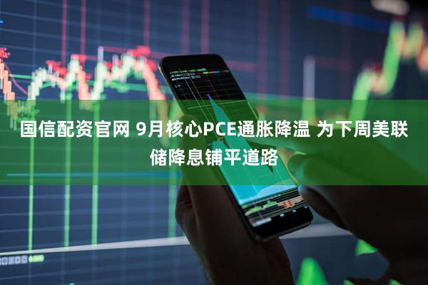 国信配资官网 9月核心PCE通胀降温 为下周美联储降息铺平道路