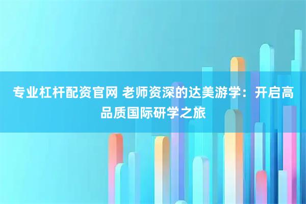 专业杠杆配资官网 老师资深的达美游学：开启高品质国际研学之旅