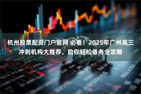 杭州股票配资门户官网 必看！2025年广州高三冲刺机构大推荐，助你轻松备考全攻略