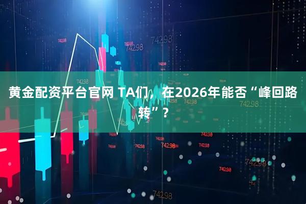 黄金配资平台官网 TA们，在2026年能否“峰回路转”？