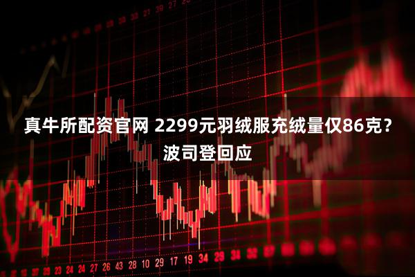 真牛所配资官网 2299元羽绒服充绒量仅86克？波司登回应