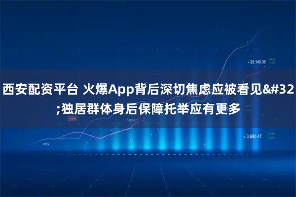 西安配资平台 火爆App背后深切焦虑应被看见 独居群体身后保障托举应有更多