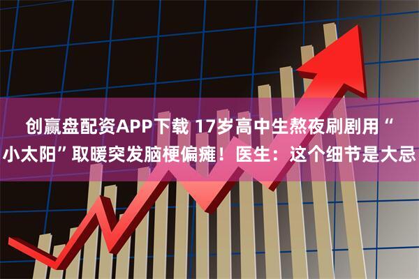 创赢盘配资APP下载 17岁高中生熬夜刷剧用“小太阳”取暖突发脑梗偏瘫！医生：这个细节是大忌