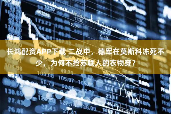 长鸿配资APP下载 二战中，德军在莫斯科冻死不少，为何不抢苏联人的衣物穿？