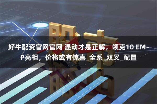 好牛配资官网官网 混动才是正解，领克10 EM-P亮相，价格或有惊喜_全系_双叉_配置