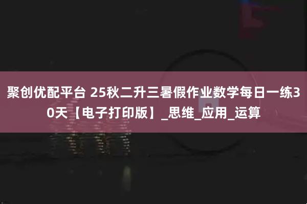聚创优配平台 25秋二升三暑假作业数学每日一练30天【电子打印版】_思维_应用_运算