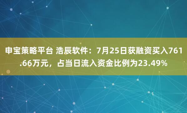 申宝策略平台 浩辰软件：7月25日获融资买入761.66万元，占当日流入资金比例为23.49%