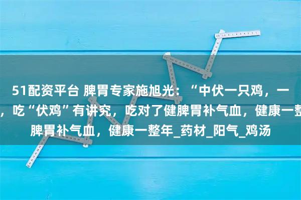 51配资平台 脾胃专家施旭光：“中伏一只鸡，一年好身体”！三伏天，吃“伏鸡”有讲究，吃对了健脾胃补气血，健康一整年_药材_阳气_鸡汤