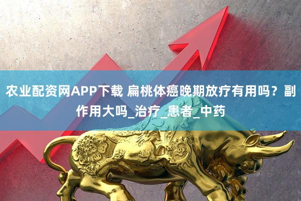 农业配资网APP下载 扁桃体癌晚期放疗有用吗？副作用大吗_治疗_患者_中药