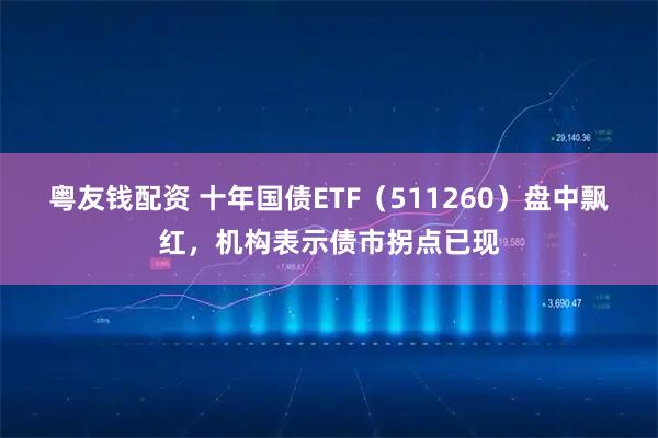 粤友钱配资 十年国债ETF（511260）盘中飘红，机构表示债市拐点已现