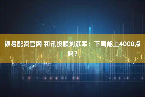 银易配资官网 和讯投顾刘彦军：下周能上4000点吗？