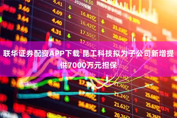 联华证券配资APP下载 昆工科技拟为子公司新增提供7000万元担保