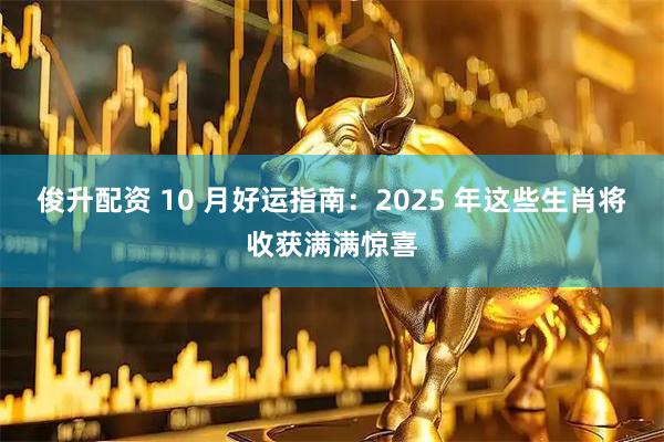 俊升配资 10 月好运指南：2025 年这些生肖将收获满满惊喜