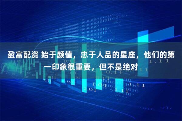 盈富配资 始于颜值，忠于人品的星座，他们的第一印象很重要，但不是绝对