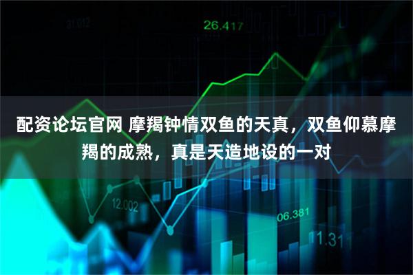 配资论坛官网 摩羯钟情双鱼的天真,双鱼仰慕摩羯的成熟,真是天造地设的一对