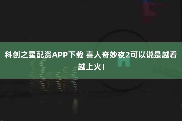 科创之星配资APP下载 喜人奇妙夜2可以说是越看越上火！