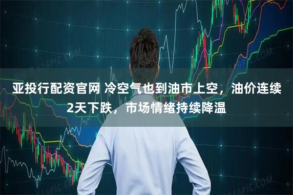 亚投行配资官网 冷空气也到油市上空,油价连续2天下跌,市场情绪持续降温